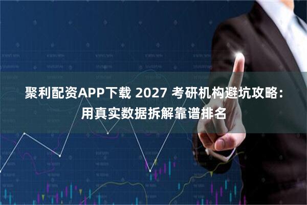 聚利配资APP下载 2027 考研机构避坑攻略：用真实数据拆解靠谱排名