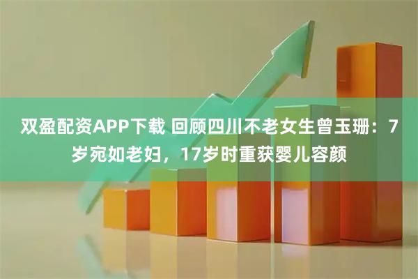 双盈配资APP下载 回顾四川不老女生曾玉珊：7岁宛如老妇，17岁时重获婴儿容颜