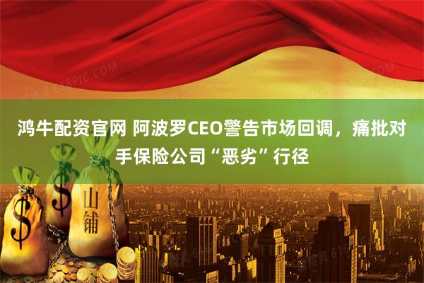 鸿牛配资官网 阿波罗CEO警告市场回调，痛批对手保险公司“恶劣”行径