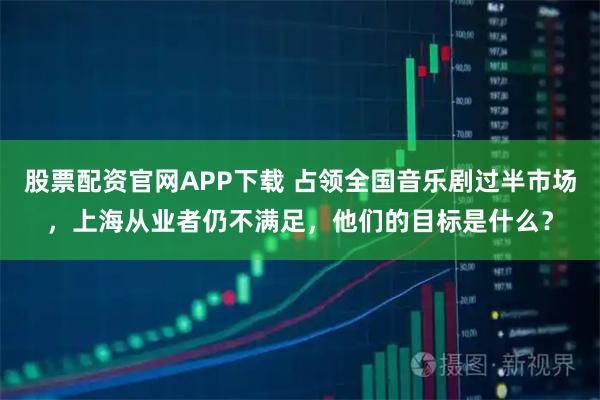 股票配资官网APP下载 占领全国音乐剧过半市场，上海从业者仍不满足，他们的目标是什么？